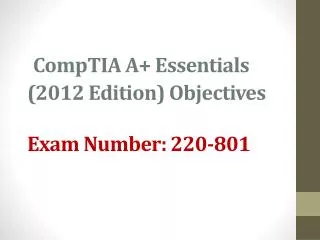 CompTIA A+ Essentials ( 2012 Edition) Objectives Exam Number: 220-801