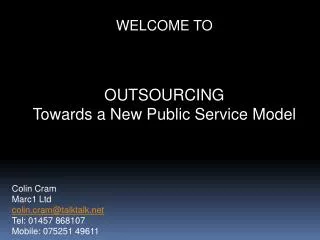 WELCOME TO OUTSOURCING Towards a New Public Service Model Colin Cram Marc1 Ltd