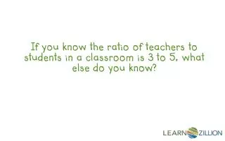 If you know the ratio of teachers to students in a classroom is 3 to 5, what else do you know?
