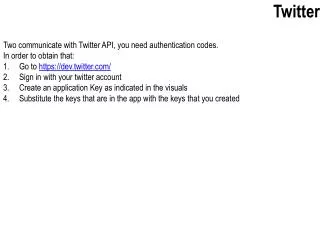 Two communicate with Twitter API, you need authentication codes. In order to obtain that: