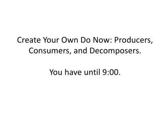 Create Your Own Do Now: Producers, Consumers, and Decomposers. You have until 9:00.