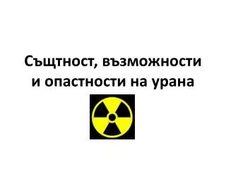 Същтност , възможности и опастности на урана