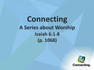 Connecting A Series about Worship Isaiah 6:1-8 (p. 1068 )