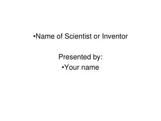 Name of Scientist or Inventor Presented by: Your name