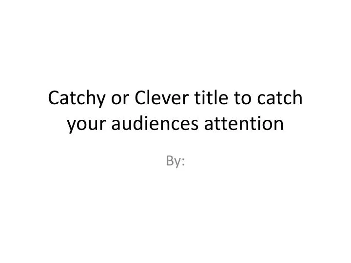 catchy or clever title to catch your audiences attention