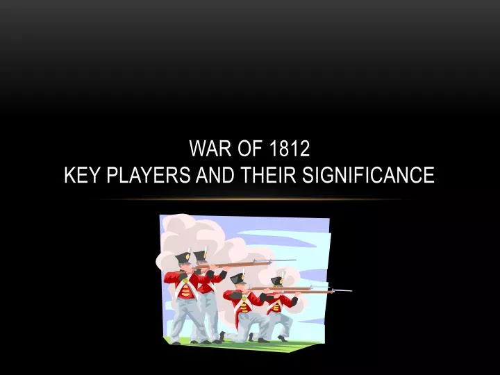 war of 1812 key players and their significance