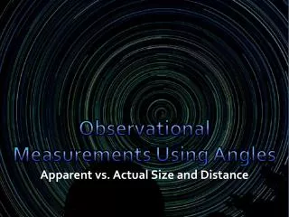 Observational Measurements Using Angles Ap parent vs. Actual Size and Distance