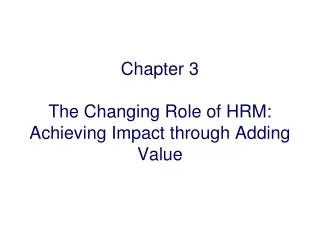 Chapter 3 The Changing Role of HRM: Achieving Impact through Adding Value