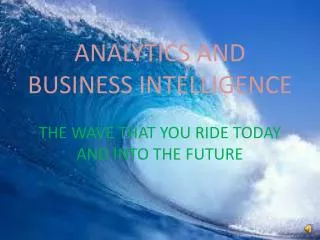 ANALYTICS AND BUSINESS INTELLIGENCE THE WAVE THAT YOU RIDE TODAY AND INTO THE FUTURE