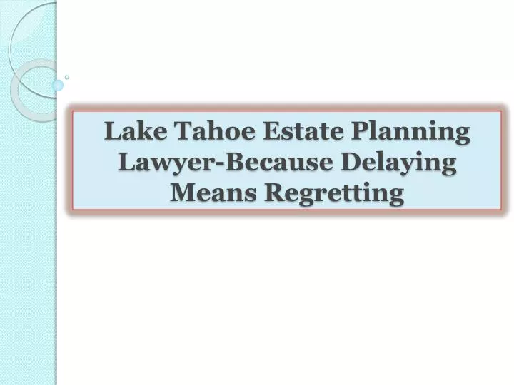 lake tahoe estate planning lawyer because delaying means regretting