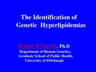The Identification of Genetic Hyperlipidemias Robert E.Ferrell , Ph.D