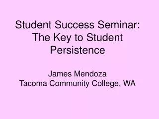 Student Success Seminar: The Key to Student Persistence James Mendoza Tacoma Community College, WA