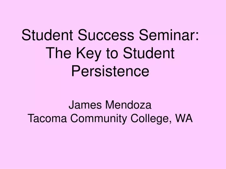 student success seminar the key to student persistence james mendoza tacoma community college wa