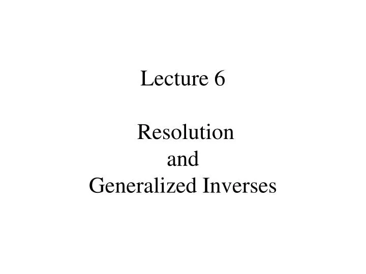 lecture 6 resolution and generalized inverses