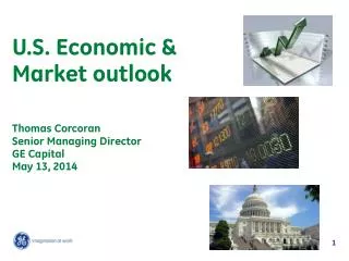 U.S. Economic &amp; Market outlook Thomas Corcoran Senior Managing Director GE Capital May 13, 2014