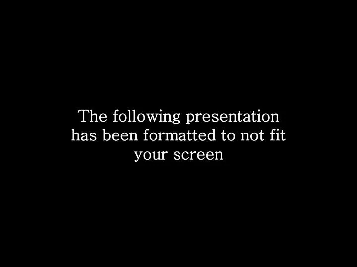 the following presentation has been formatted to not fit your screen