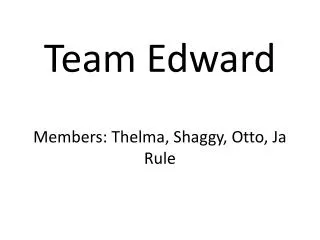 Team Edward Members: Thelma, Shaggy, Otto, Ja Rule