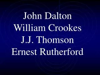 John Dalton William Crookes J.J. Thomson Ernest Rutherford