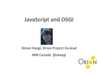 JavaScript and OSGi Simon Kaegi, Orion Project Co-lead IBM Canada @skaegi