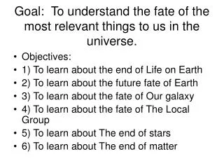 Goal: To understand the fate of the most relevant things to us in the universe.