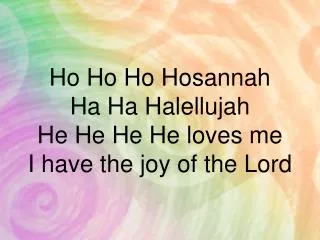 Ho Ho Ho Hosannah Ha Ha Halellujah He He He He loves me I have the joy of the Lord