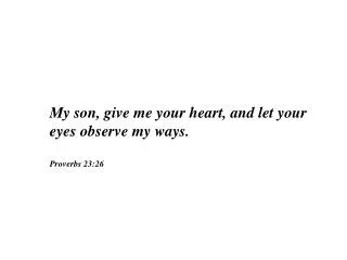 My son, give me your heart, and let your eyes observe my ways. Proverbs 23:26
