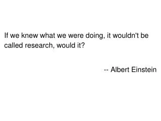If we knew what we were doing, it wouldn't be called research, would it? -- Albert Einstein
