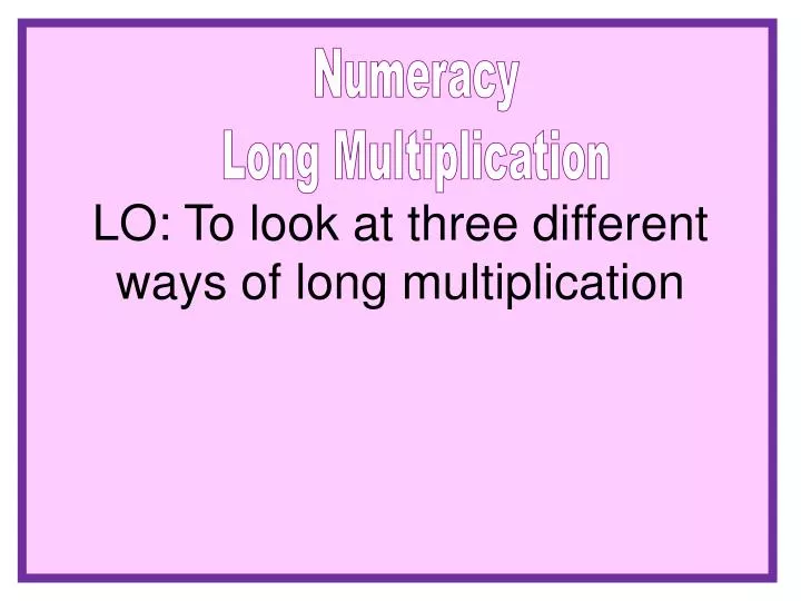 lo to look at three different ways of long multiplication