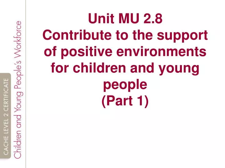 unit mu 2 8 contribute to the support of positive environments for children and young people part 1