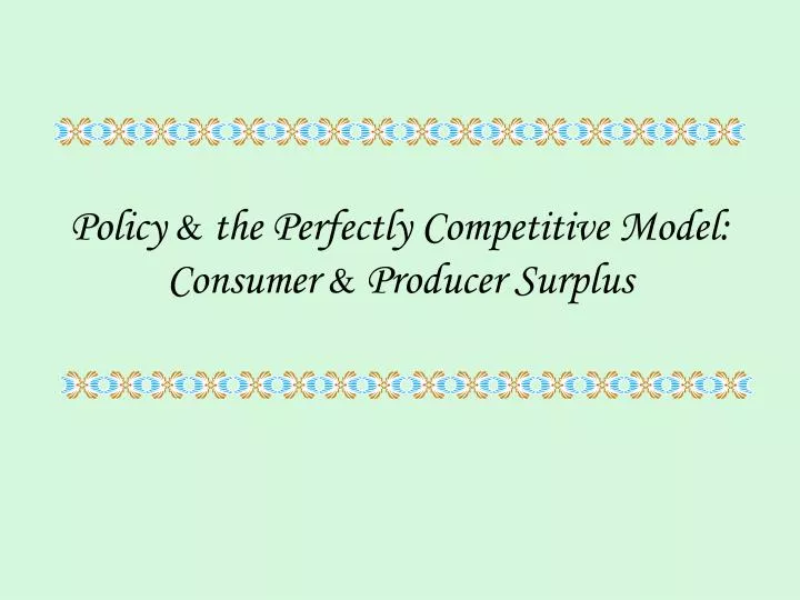 policy the perfectly competitive model consumer producer surplus