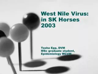 West Nile Virus: in SK Horses 2003 Tasha Epp, DVM MSc graduate student, Epidemiology WCVM