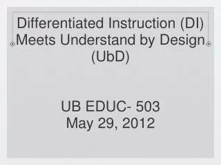 Differentiated Instruction (DI) Meets Understand by Design (UbD) UB EDUC- 503 May 29, 2012