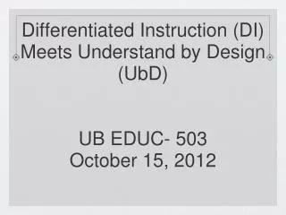 Differentiated Instruction (DI) Meets Understand by Design (UbD) UB EDUC- 503 October 15, 2012