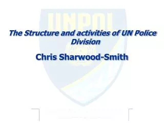 The Structure and activities of UN Police Division Chris Sharwood -Smith