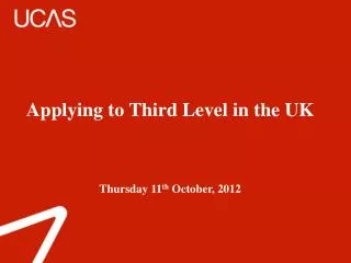 Applying to Third Level in the UK Thursday 11 th October, 2012