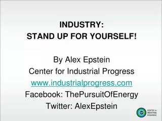 INDUSTRY: STAND UP FOR YOURSELF! By Alex Epstein Center for Industrial Progress