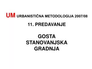 UM URBANISTIČNA METODOLOGIJA 2007/08 11. PREDAVANJE GOSTA STANOVANJSKA GRADNJA