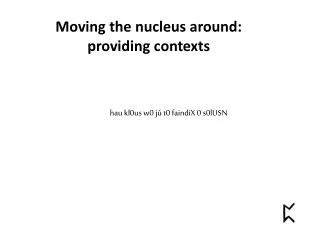 Moving the nucleus around: providing contexts