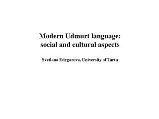 Modern Udmurt language: social and cultural aspects Svetlana Edygarova, University of Tartu
