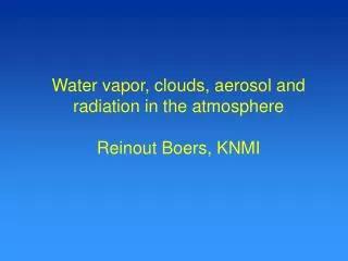 Water vapor, clouds, aerosol and radiation in the atmosphere Reinout Boers, KNMI