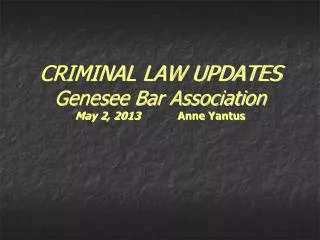CRIMINAL LAW UPDATES Genesee Bar Association May 2, 2013 Anne Yantus