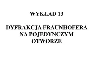 WYKŁAD 13 DYFRAKCJA FRAUNHOFERA NA POJEDYNCZYM OTWORZE