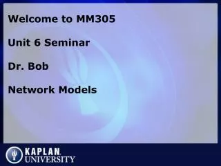 Welcome to MM305 Unit 6 Seminar Dr. Bob Network Models