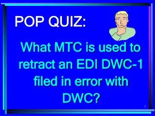 POP QUIZ: What MTC is used to retract an EDI DWC-1 filed in error with DWC?