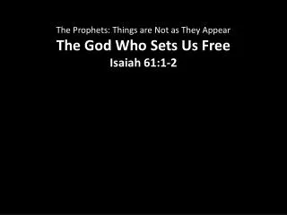 The Prophets: Things are Not as They Appear The God Who Sets Us Free Isaiah 61:1-2