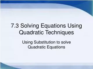 7.3 Solving Equations Using Quadratic Techniques