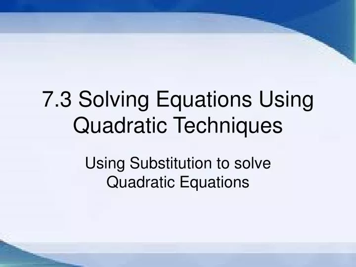 7 3 solving equations using quadratic techniques