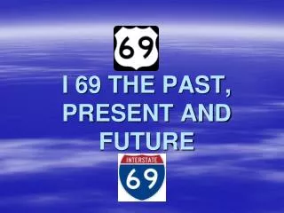I 69 THE PAST, PRESENT AND FUTURE