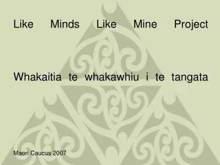 Like Minds Like Mine Project Whakaitia te whakawhiu i te tangata Maori Caucus 2007