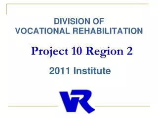 DIVISION OF VOCATIONAL REHABILITATION Project 10 Region 2 2011 Institute